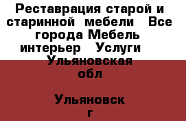 Реставрация старой и старинной  мебели - Все города Мебель, интерьер » Услуги   . Ульяновская обл.,Ульяновск г.